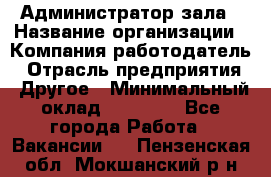Администратор зала › Название организации ­ Компания-работодатель › Отрасль предприятия ­ Другое › Минимальный оклад ­ 23 000 - Все города Работа » Вакансии   . Пензенская обл.,Мокшанский р-н